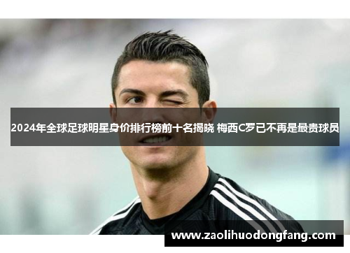 2024年全球足球明星身价排行榜前十名揭晓 梅西C罗已不再是最贵球员