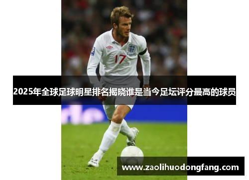 2025年全球足球明星排名揭晓谁是当今足坛评分最高的球员