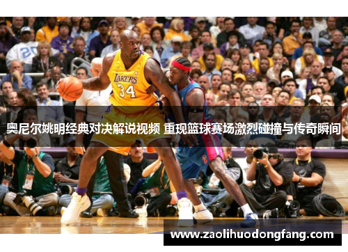 奥尼尔姚明经典对决解说视频 重现篮球赛场激烈碰撞与传奇瞬间