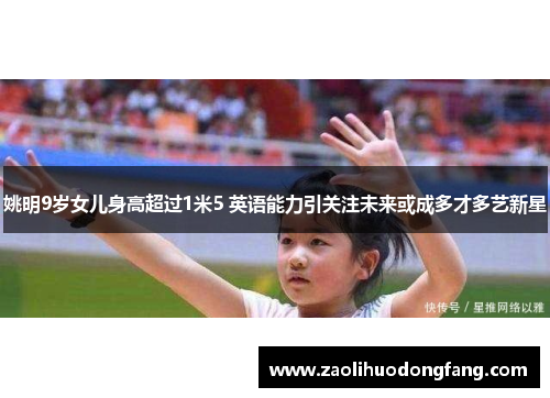 姚明9岁女儿身高超过1米5 英语能力引关注未来或成多才多艺新星