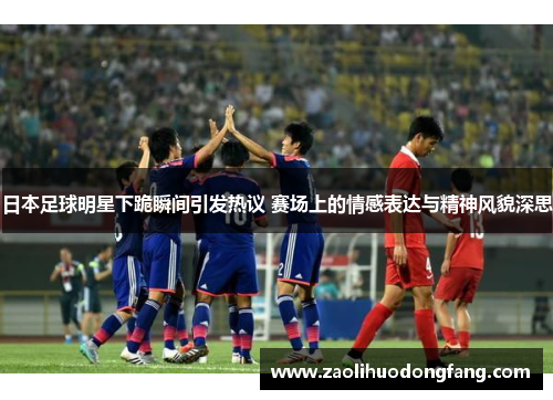 日本足球明星下跪瞬间引发热议 赛场上的情感表达与精神风貌深思