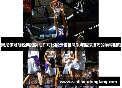 奥尼尔姚明经典招牌动作对比展示各自风采与篮球技巧的巅峰时刻