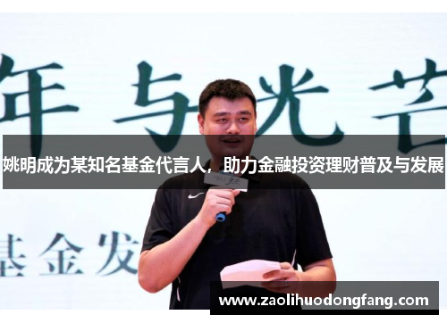 姚明成为某知名基金代言人，助力金融投资理财普及与发展