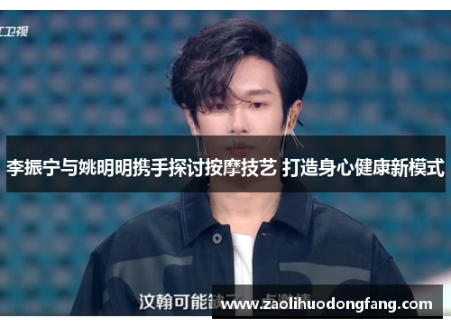 李振宁与姚明明携手探讨按摩技艺 打造身心健康新模式