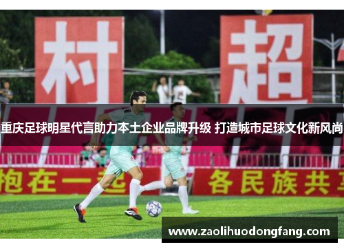 重庆足球明星代言助力本土企业品牌升级 打造城市足球文化新风尚