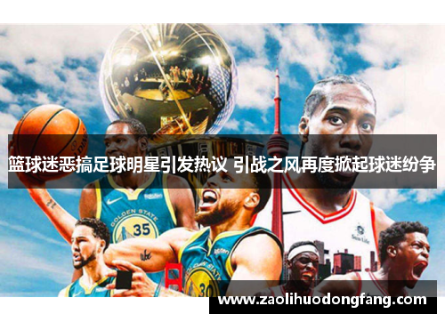 篮球迷恶搞足球明星引发热议 引战之风再度掀起球迷纷争