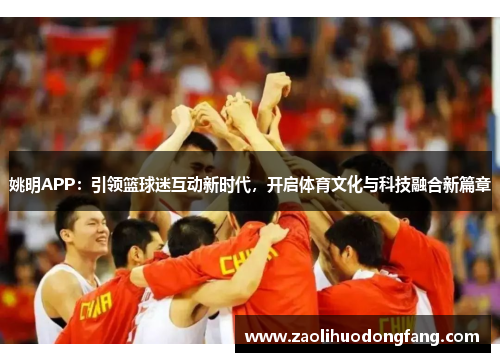 姚明APP：引领篮球迷互动新时代，开启体育文化与科技融合新篇章
