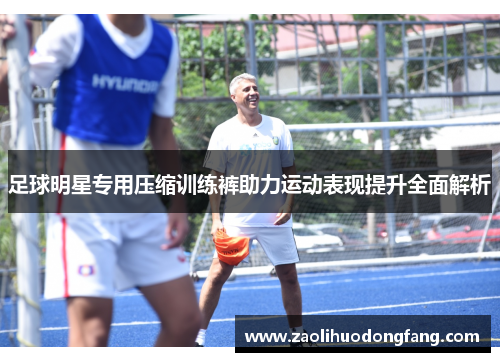 足球明星专用压缩训练裤助力运动表现提升全面解析