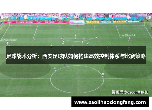 足球战术分析：西安足球队如何构建高效控制体系与比赛策略