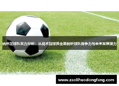杭州足球队实力分析：从战术到球员全面剖析球队竞争力与未来发展潜力