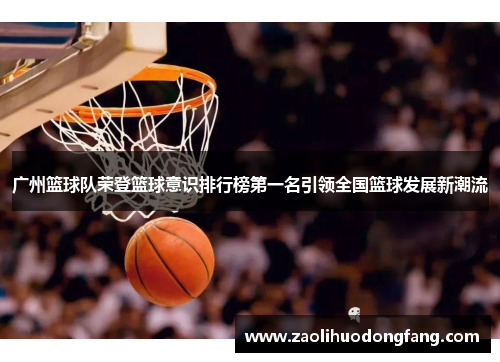 广州篮球队荣登篮球意识排行榜第一名引领全国篮球发展新潮流