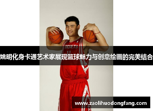 姚明化身卡通艺术家展现篮球魅力与创意绘画的完美结合