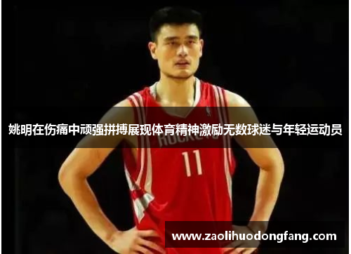 姚明在伤痛中顽强拼搏展现体育精神激励无数球迷与年轻运动员