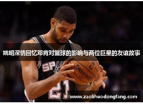 姚明深情回忆邓肯对篮球的影响与两位巨星的友谊故事