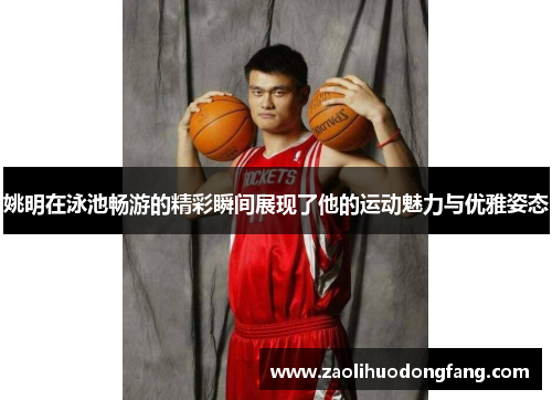 姚明在泳池畅游的精彩瞬间展现了他的运动魅力与优雅姿态