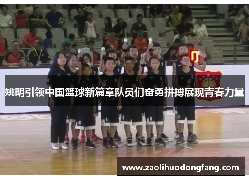 姚明引领中国篮球新篇章队员们奋勇拼搏展现青春力量