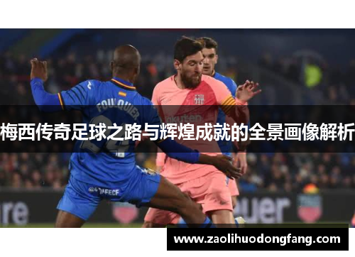 梅西传奇足球之路与辉煌成就的全景画像解析
