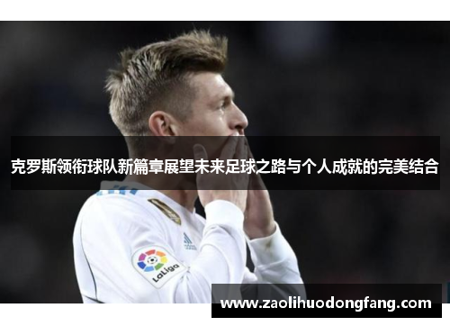 克罗斯领衔球队新篇章展望未来足球之路与个人成就的完美结合