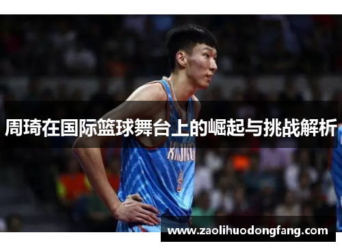 周琦在国际篮球舞台上的崛起与挑战解析