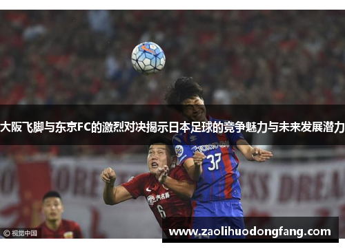 大阪飞脚与东京FC的激烈对决揭示日本足球的竞争魅力与未来发展潜力