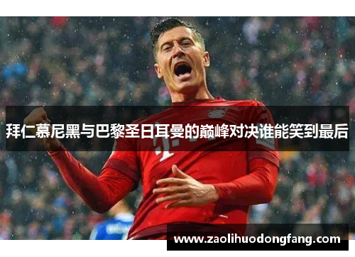 拜仁慕尼黑与巴黎圣日耳曼的巅峰对决谁能笑到最后