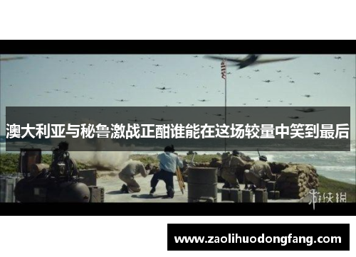 澳大利亚与秘鲁激战正酣谁能在这场较量中笑到最后
